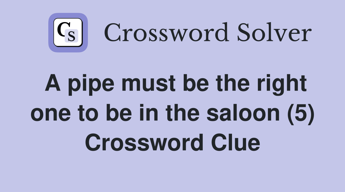 A pipe must be the right one to be in the saloon (5) Crossword Clue Answers Crossword Solver